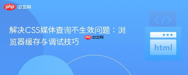 解决CSS媒体查询不生效问题:浏览器缓存与调试技巧