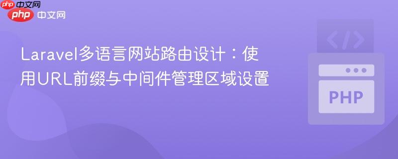 Laravel多语言网站路由设计:使用URL前缀与中间件管理区域设置