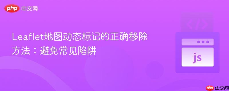 Leaflet地图动态标记的正确移除方法:避免常见陷阱