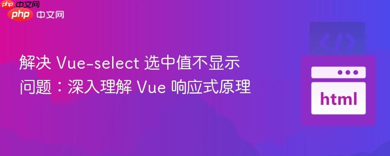 解决 vue-select 选中值不显示问题:深入理解 vue 响应式原理