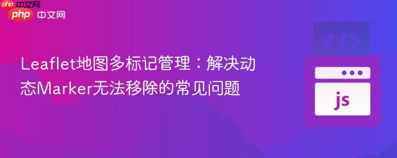 Leaflet地图多标记管理:解决动态Marker无法移除的常见问题