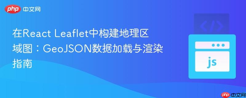 在React Leaflet中构建地理区域图：GeoJSON数据加载与渲染指南
