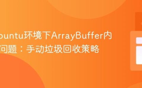 解决Ubuntu环境下ArrayBuffer内存占用问题：手动垃圾回收策略