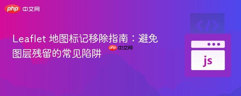 Leaflet 地图标记移除指南:避免图层残留的常见陷阱