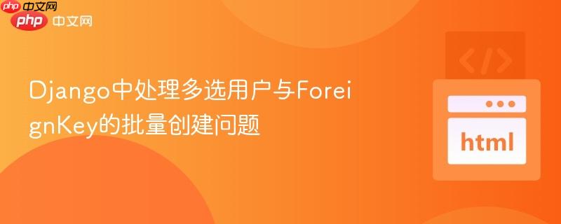 Django中处理多选用户与ForeignKey的批量创建问题