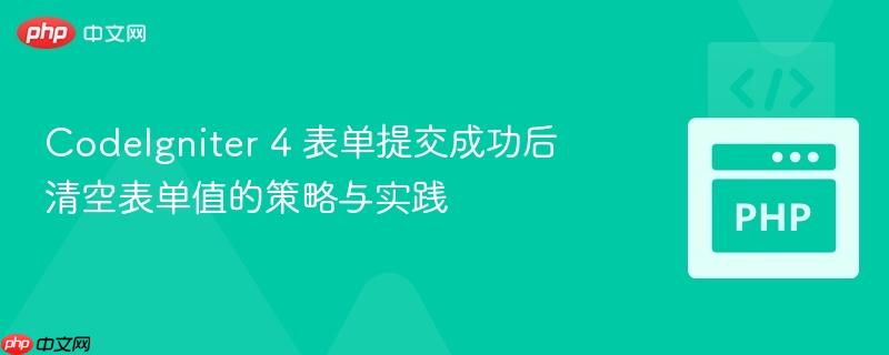 CodeIgniter 4 表单提交成功后清空表单值的策略与实践