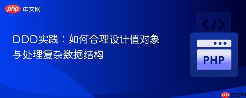 ddd实践:如何合理设计值对象与处理复杂数据结构