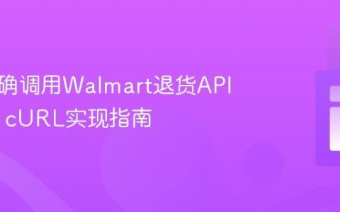 如何正确调用Walmart退货API：PHP cURL实现指南