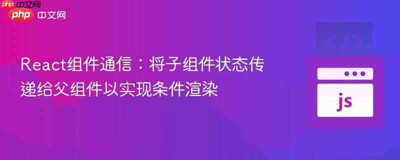 React组件通信:将子组件状态传递给父组件以实现条件渲染