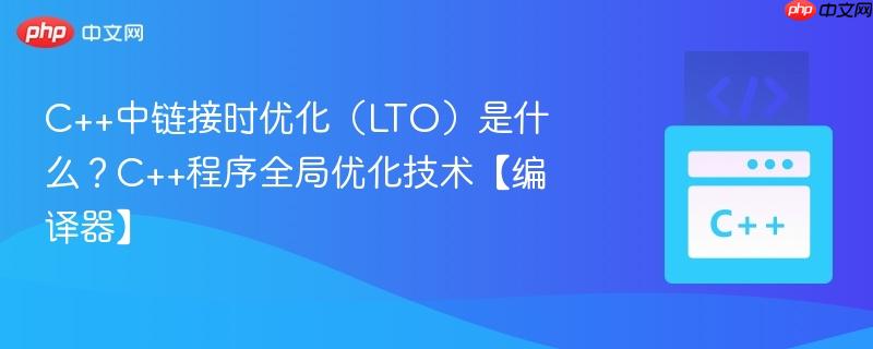 c++中链接时优化(lto)是什么?c++程序全局优化技术【编译器】