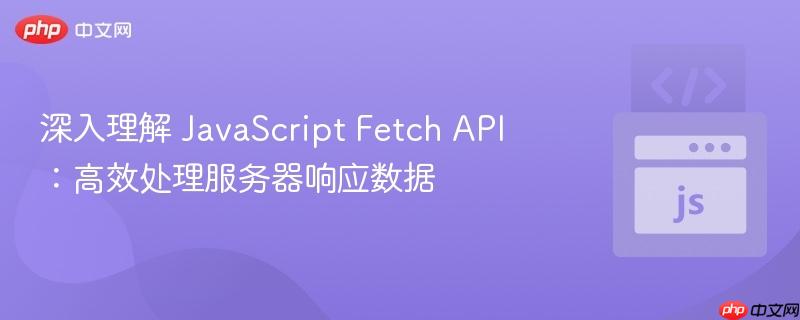 深入理解 javascript fetch api:高效处理服务器响应数据
