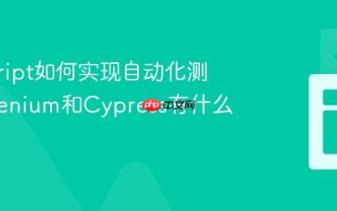 javascript如何实现自动化测试_Selenium和Cypress有什么区别