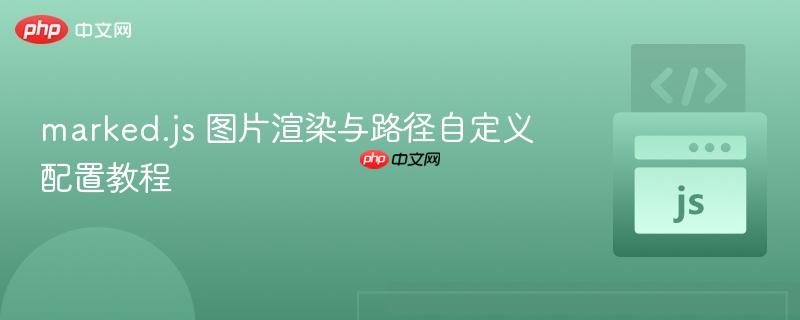 marked.js 图片渲染与路径自定义配置教程