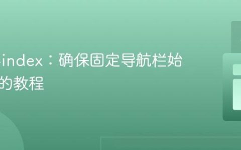 CSS z-index：确保固定导航栏始终置顶的教程