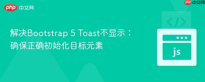 解决bootstrap 5 toast不显示:确保正确初始化目标元素