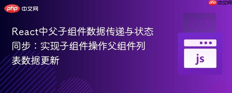 React中父子组件数据传递与状态同步:实现子组件操作父组件列表数据更新
