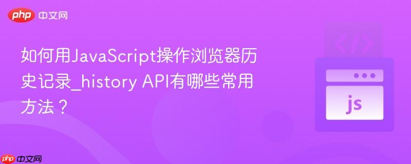 如何用javascript操作浏览器历史记录_history api有哪些常用方法?