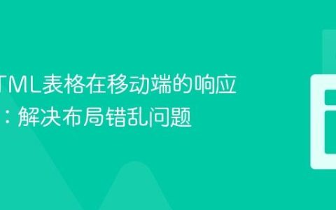 优化HTML表格在移动端的响应式显示：解决布局错乱问题