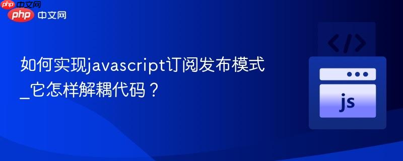 如何实现javascript订阅发布模式_它怎样解耦代码?