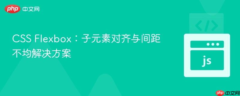 CSS Flexbox:子元素对齐与间距不均解决方案