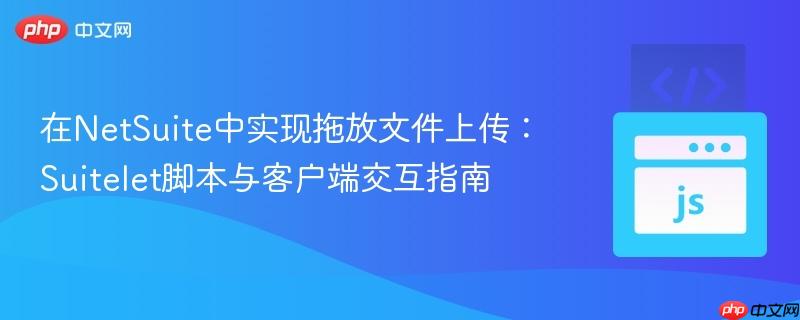 在NetSuite中实现拖放文件上传:Suitelet脚本与客户端交互指南