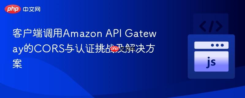 客户端调用Amazon API Gateway的CORS与认证挑战及解决方案