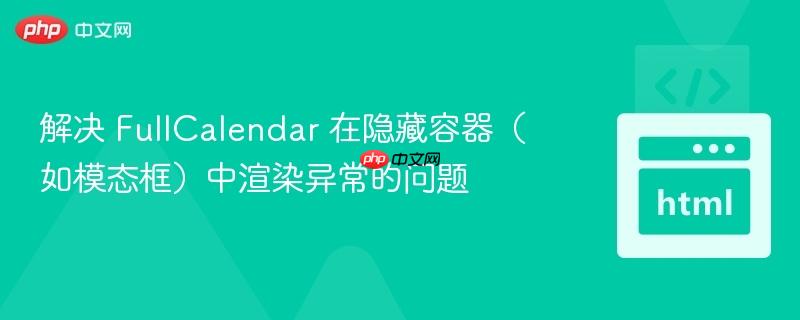 解决 FullCalendar 在隐藏容器(如模态框)中渲染异常的问题
