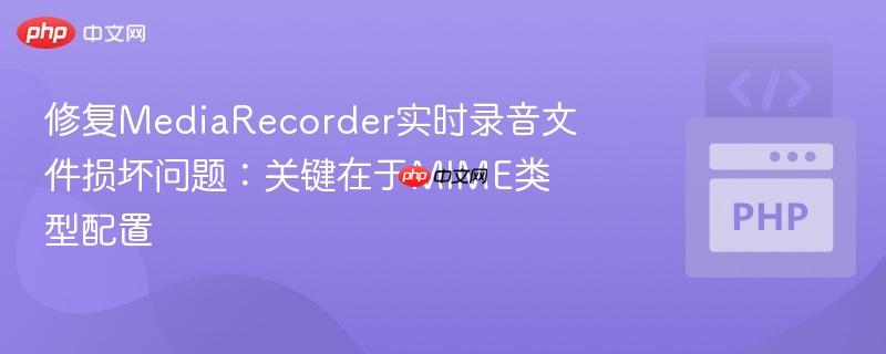 修复MediaRecorder实时录音文件损坏问题:关键在于MIME类型配置
