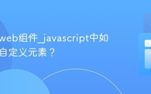 什么是web组件_javascript中如何创建自定义元素？