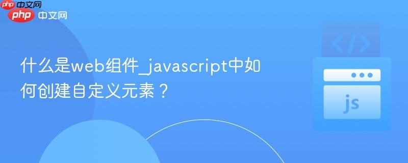 什么是web组件_javascript中如何创建自定义元素?
