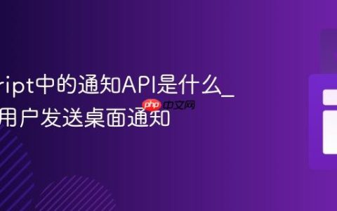 javascript中的通知API是什么_如何向用户发送桌面通知