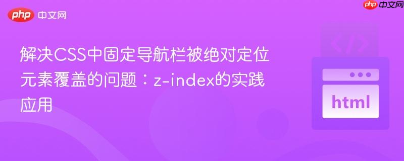 解决CSS中固定导航栏被绝对定位元素覆盖的问题:z-index的实践应用