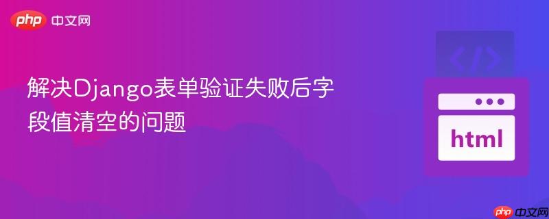 解决django表单验证失败后字段值清空的问题