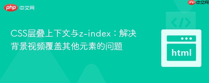 CSS层叠上下文与z-index:解决背景视频覆盖其他元素的问题