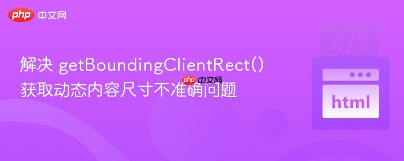 解决 getboundingclientrect() 获取动态内容尺寸不准确问题