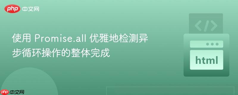 使用 promise.all 优雅地检测异步循环操作的整体完成