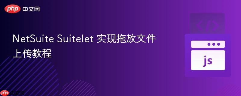 NetSuite Suitelet 实现拖放文件上传教程