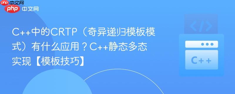 c++中的crtp(奇异递归模板模式)有什么应用?c++静态多态实现【模板技巧】
