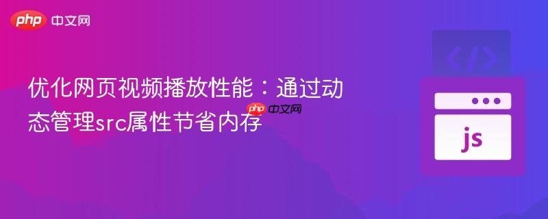 优化网页视频播放性能:通过动态管理src属性节省内存