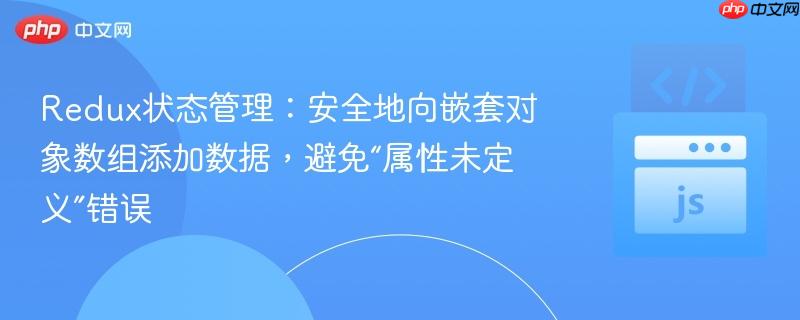 Redux状态管理:安全地向嵌套对象数组添加数据,避免“属性未定义”错误