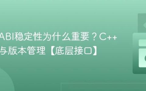 C++的ABI稳定性为什么重要？C++库开发与版本管理【底层接口】