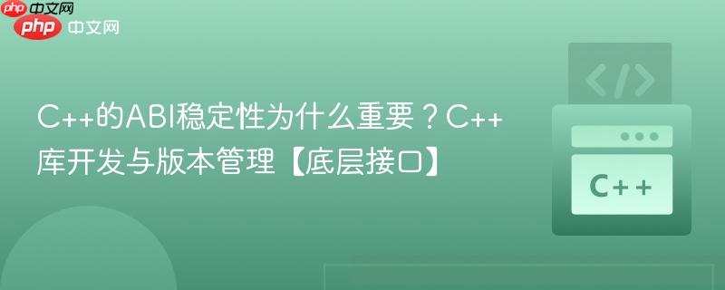 c++的abi稳定性为什么重要?c++库开发与版本管理【底层接口】