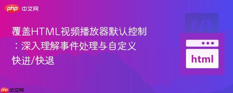 覆盖html视频播放器默认控制:深入理解事件处理与自定义快进/快退