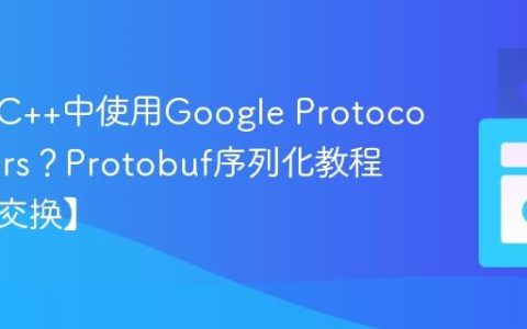 如何在C++中使用Google Protocol Buffers？Protobuf序列化教程【数据交换】