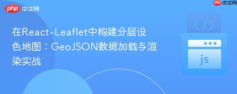 在react-leaflet中构建分层设色地图:geojson数据加载与渲染实战