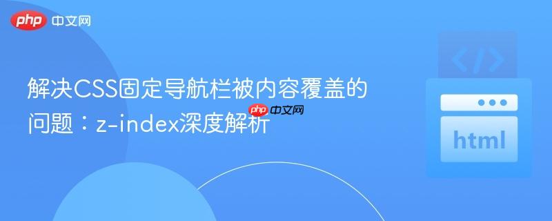 解决CSS固定导航栏被内容覆盖的问题:z-index深度解析
