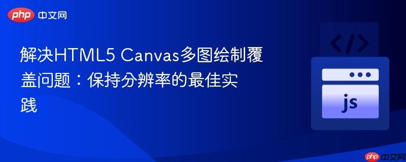 解决HTML5 Canvas多图绘制覆盖问题:保持分辨率的最佳实践