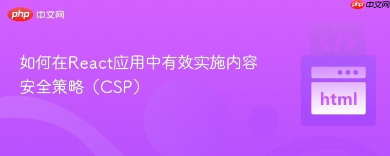 如何在react应用中有效实施内容安全策略(csp)