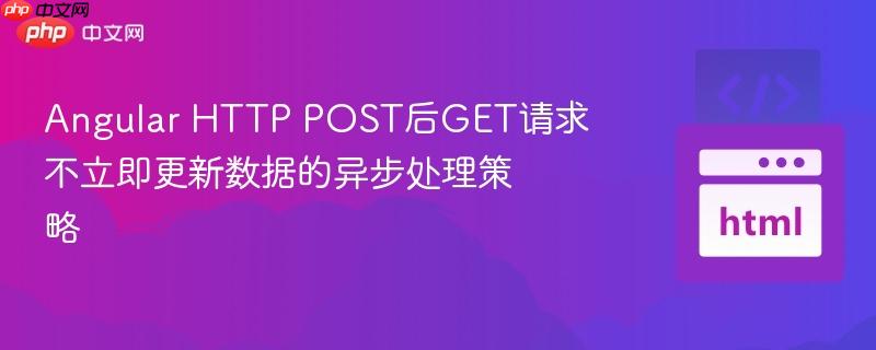 Angular HTTP POST后GET请求不立即更新数据的异步处理策略