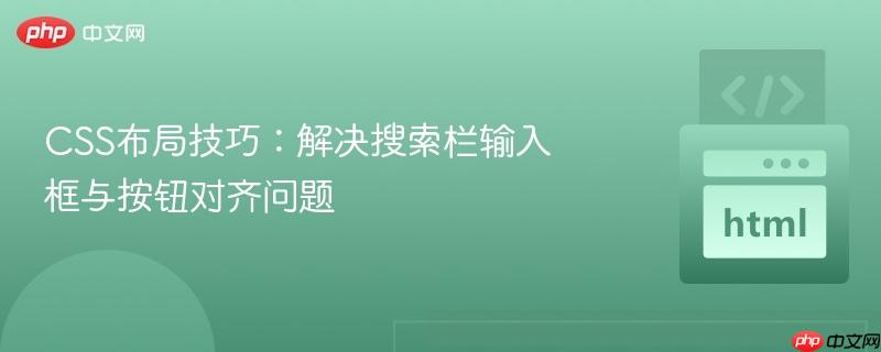 css布局技巧:解决搜索栏输入框与按钮对齐问题